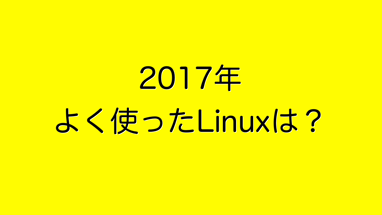 2017年よく使ったLinuxは？