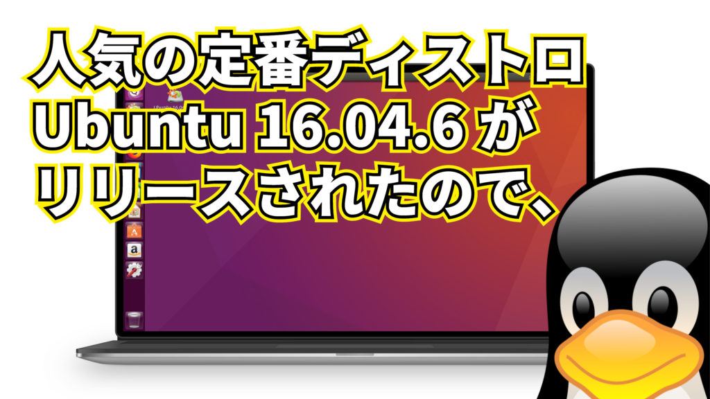 人気の定番ディストロ Ubuntu 16.04.6 がリリースされたので、