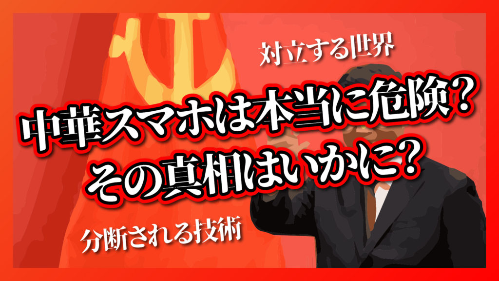 中華スマホは本当に危険？その真相はいかに？対立する世界と分断される技術。